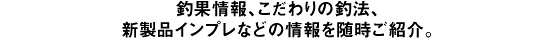 釣果情報、こだわりの釣法、新製品インプレなどの情報を随時ご紹介。